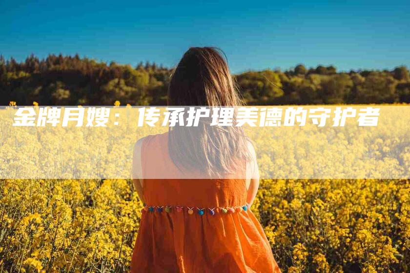 金牌月嫂：传承护理美德的守护者-住家保姆月嫂服务_家政保洁钟点工家政服务_速上门月嫂网首页