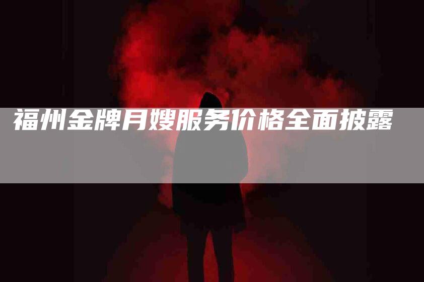 福州金牌月嫂服务价格全面披露