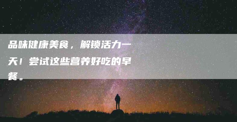 品味健康美食，解锁活力一天！尝试这些营养好吃的早餐。
