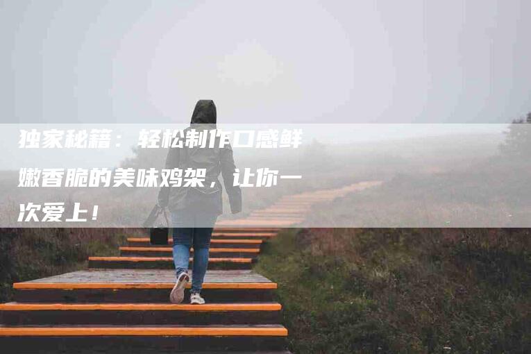 独家秘籍：轻松制作口感鲜嫩香脆的美味鸡架，让你一次爱上！