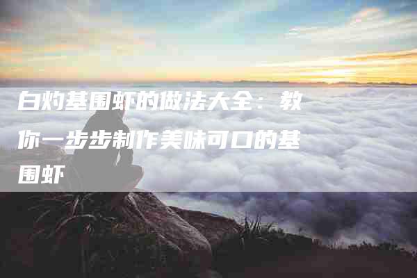 白灼基围虾的做法大全：教你一步步制作美味可口的基围虾
