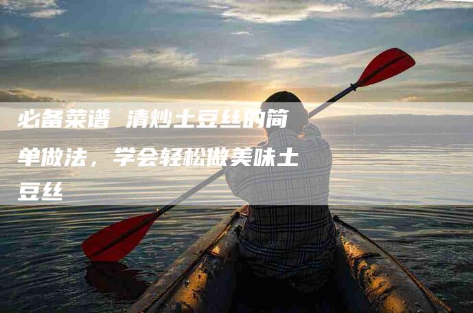必备菜谱 清炒土豆丝的简单做法，学会轻松做美味土豆丝