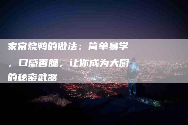 家常烧鸭的做法：简单易学，口感香脆，让你成为大厨的秘密武器-住家保姆月嫂服务_家政保洁钟点工家政服务_速上门月嫂网首页