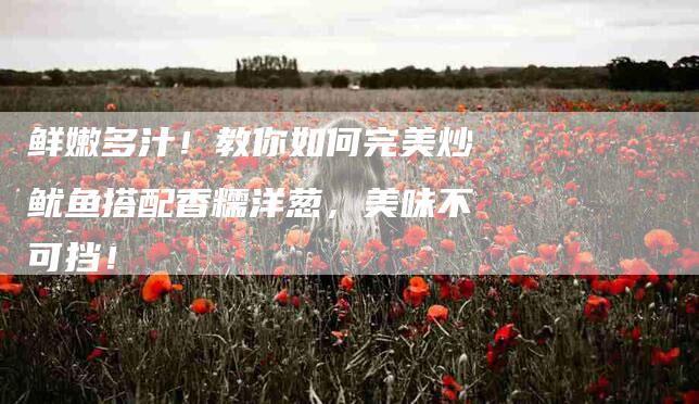 鲜嫩多汁！教你如何完美炒鱿鱼搭配香糯洋葱，美味不可挡！