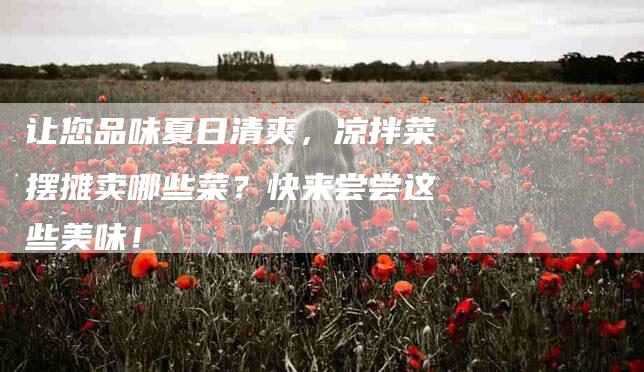 让您品味夏日清爽，凉拌菜摆摊卖哪些菜？快来尝尝这些美味！-住家保姆月嫂服务_家政保洁钟点工家政服务_速上门月嫂网首页