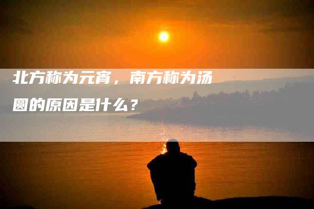 北方称为元宵，南方称为汤圆的原因是什么？