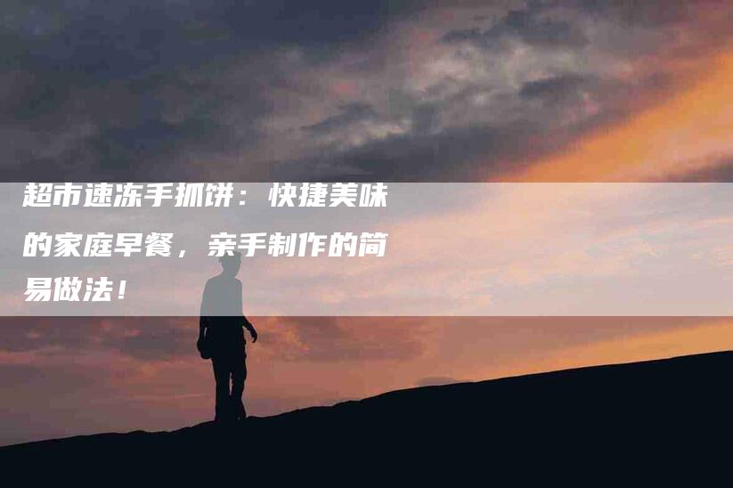 超市速冻手抓饼：快捷美味的家庭早餐，亲手制作的简易做法！-住家保姆月嫂服务_家政保洁钟点工家政服务_速上门月嫂网首页