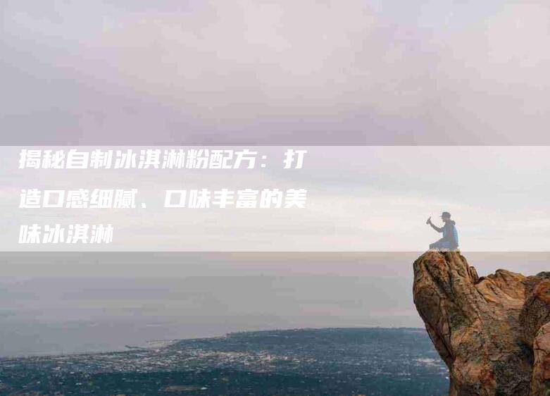 揭秘自制冰淇淋粉配方：打造口感细腻、口味丰富的美味冰淇淋