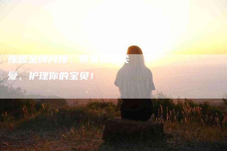 豫园金牌月嫂：带来贴心关爱，护理你的宝贝！