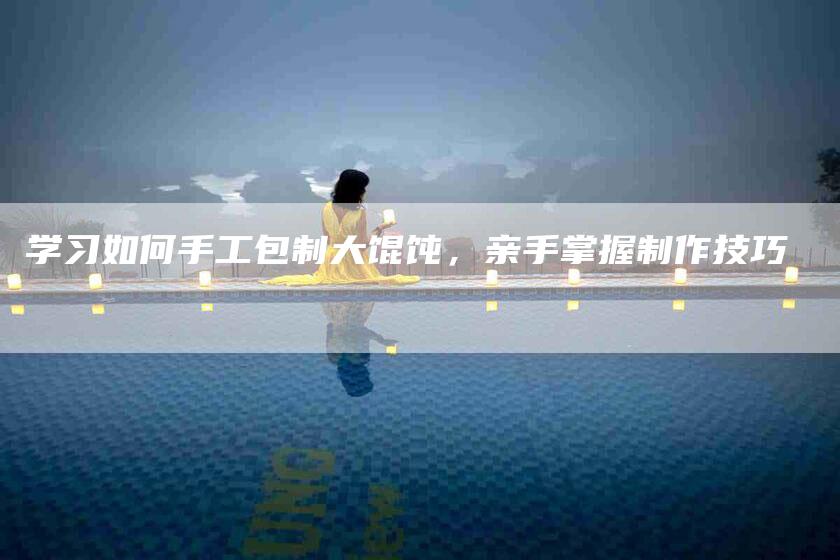 学习如何手工包制大馄饨，亲手掌握制作技巧-住家保姆月嫂服务_家政保洁钟点工家政服务_速上门月嫂网首页