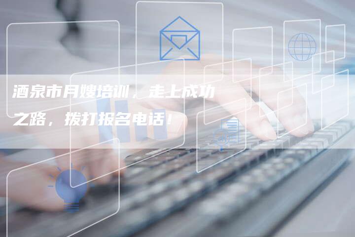酒泉市月嫂培训，走上成功之路，拨打报名电话！