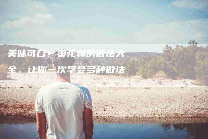 美味可口！枣花糕的做法大全，让你一次学会多种做法-住家保姆月嫂服务_家政保洁钟点工家政服务_速上门月嫂网首页