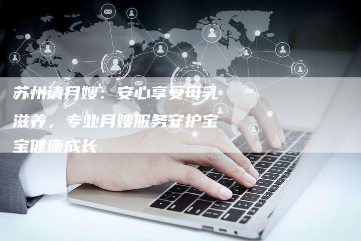 苏州请月嫂：安心享受母乳滋养，专业月嫂服务守护宝宝健康成长