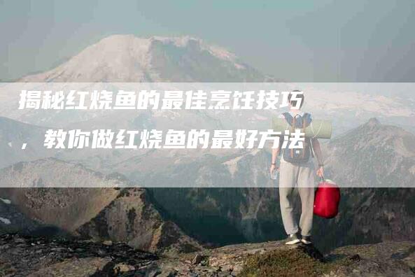 揭秘红烧鱼的最佳烹饪技巧，教你做红烧鱼的最好方法-住家保姆月嫂服务_家政保洁钟点工家政服务_速上门月嫂网首页