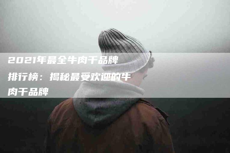 2021年最全牛肉干品牌排行榜：揭秘最受欢迎的牛肉干品牌