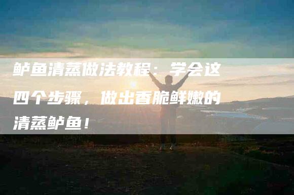 鲈鱼清蒸做法教程：学会这四个步骤，做出香脆鲜嫩的清蒸鲈鱼！