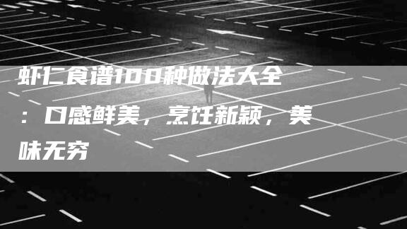 虾仁食谱100种做法大全：口感鲜美，烹饪新颖，美味无穷