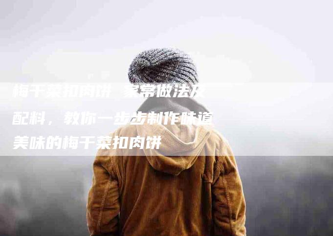 梅干菜扣肉饼 家常做法及配料，教你一步步制作味道美味的梅干菜扣肉饼-住家保姆月嫂服务_家政保洁钟点工家政服务_速上门月嫂网首页