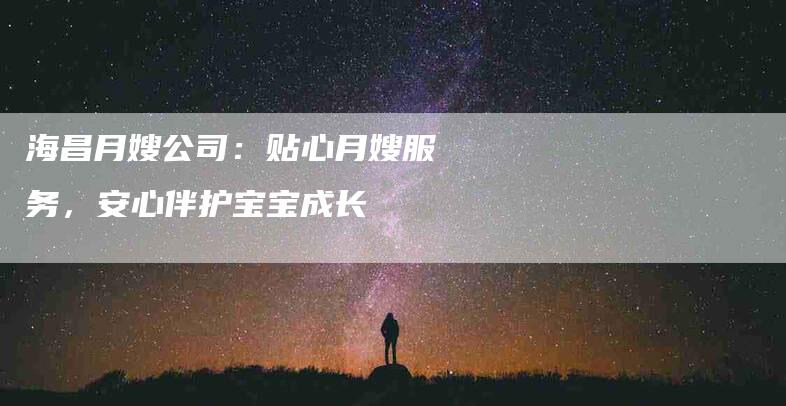 海昌月嫂公司：贴心月嫂服务，安心伴护宝宝成长