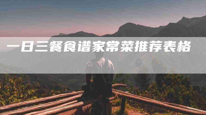 一日三餐食谱家常菜推荐表格-住家保姆月嫂服务_家政保洁钟点工家政服务_速上门月嫂网首页