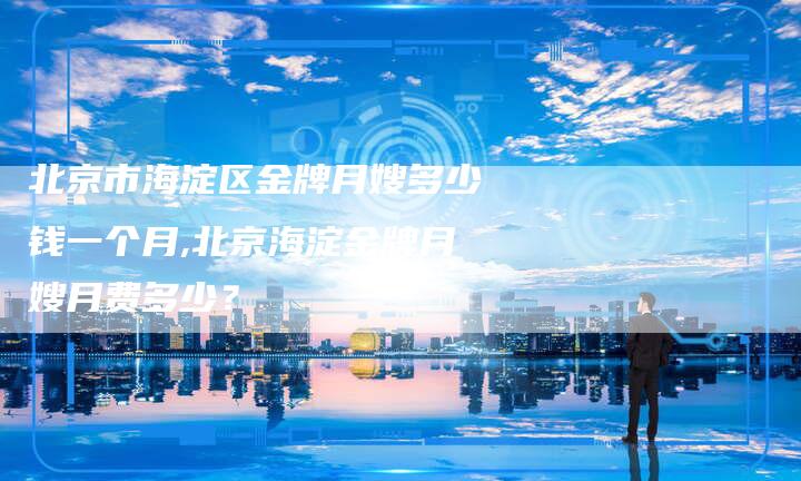 北京市海淀区金牌月嫂多少钱一个月,北京海淀金牌月嫂月费多少？-住家保姆月嫂服务_家政保洁钟点工家政服务_速上门月嫂网首页
