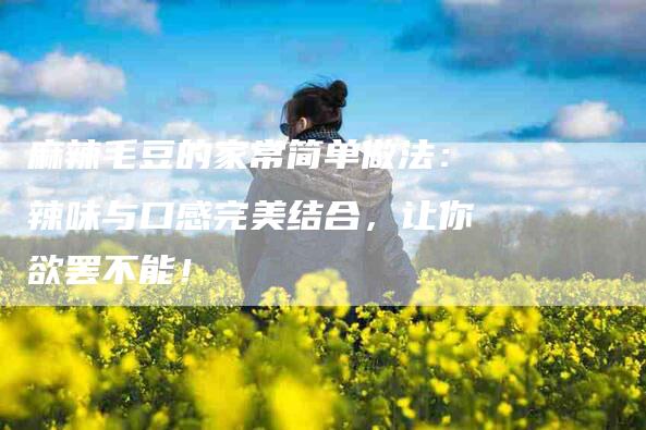 麻辣毛豆的家常简单做法：辣味与口感完美结合，让你欲罢不能！-住家保姆月嫂服务_家政保洁钟点工家政服务_速上门月嫂网首页