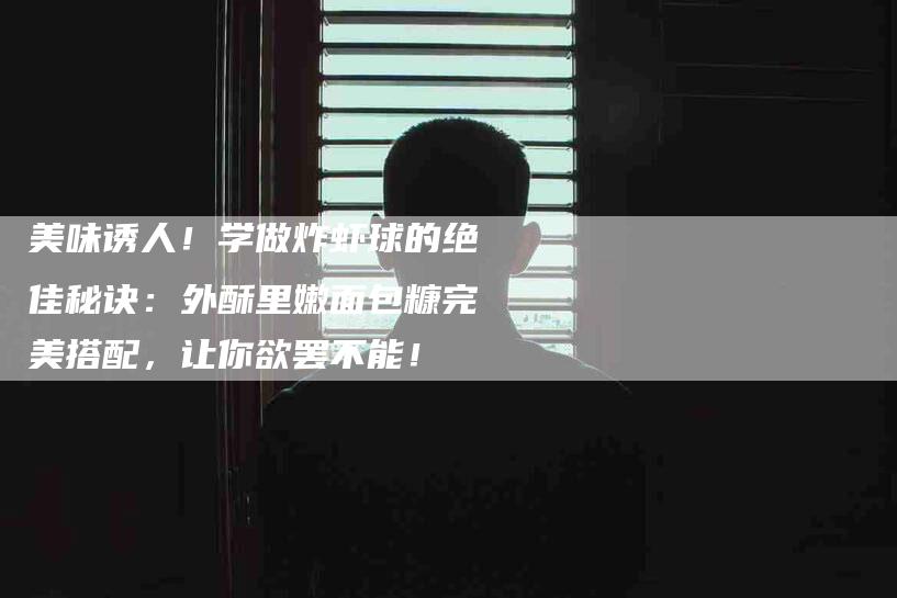 美味诱人！学做炸虾球的绝佳秘诀：外酥里嫩面包糠完美搭配，让你欲罢不能！-住家保姆月嫂服务_家政保洁钟点工家政服务_速上门月嫂网首页