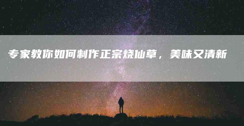 专家教你如何制作正宗烧仙草，美味又清新-住家保姆月嫂服务_家政保洁钟点工家政服务_速上门月嫂网首页