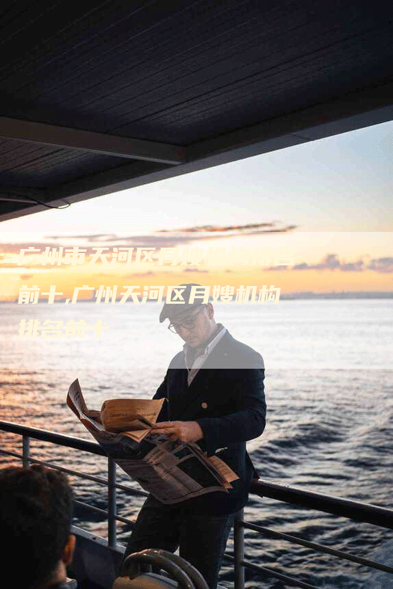 广州市天河区月嫂机构排名前十,广州天河区月嫂机构排名前十