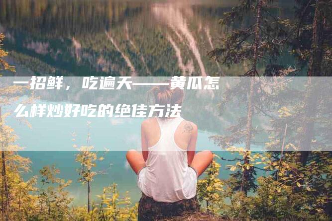 一招鲜，吃遍天——黄瓜怎么样炒好吃的绝佳方法