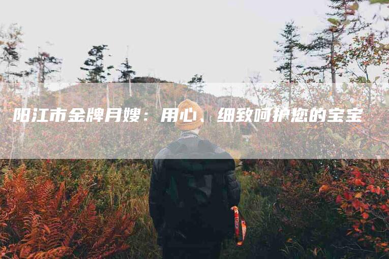 阳江市金牌月嫂：用心、细致呵护您的宝宝