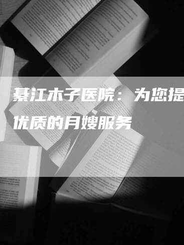 綦江木子医院：为您提供最优质的月嫂服务