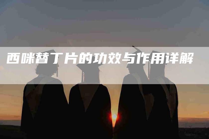 西咪替丁片的功效与作用详解-住家保姆月嫂服务_家政保洁钟点工家政服务_速上门月嫂网首页
