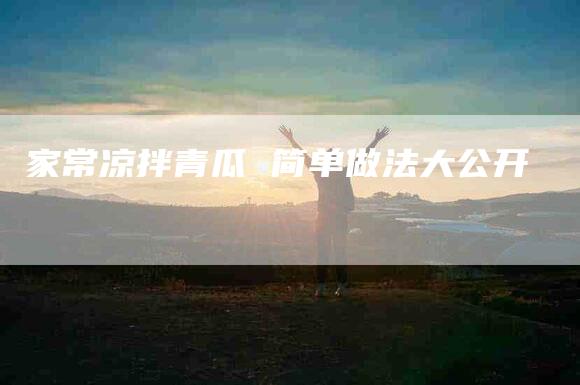 家常凉拌青瓜 简单做法大公开-住家保姆月嫂服务_家政保洁钟点工家政服务_速上门月嫂网首页
