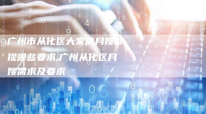广州市从化区大家请月嫂都提哪些要求,广州从化区月嫂需求及要求