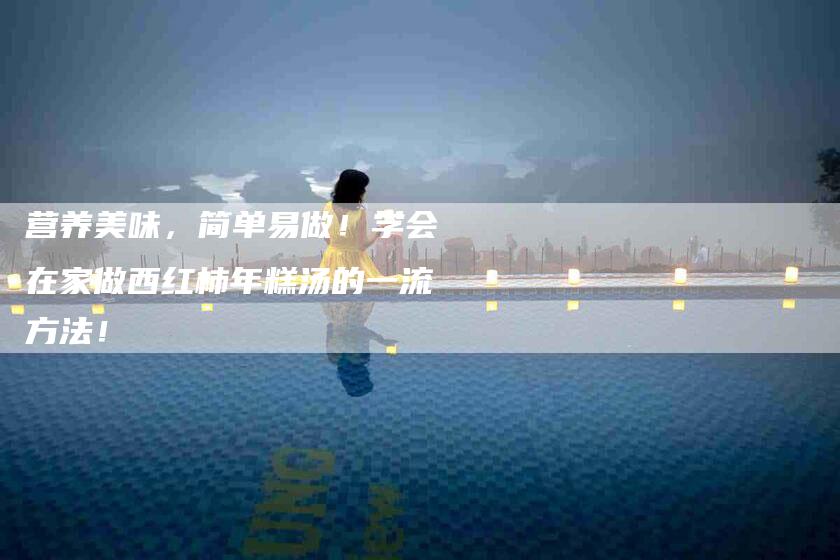 营养美味，简单易做！学会在家做西红柿年糕汤的一流方法！