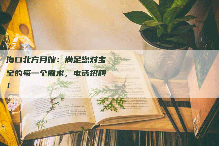 海口北方月嫂：满足您对宝宝的每一个需求，电话招聘！