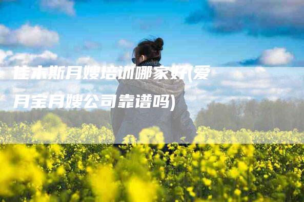 佳木斯月嫂培训哪家好(爱月宝月嫂公司靠谱吗)-住家保姆月嫂服务_家政保洁钟点工家政服务_速上门月嫂网首页
