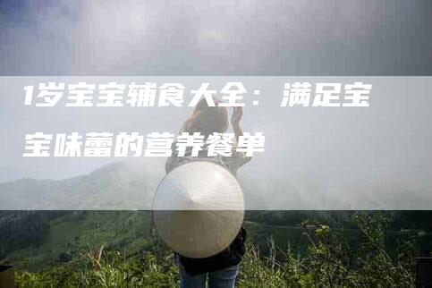 1岁宝宝辅食大全：满足宝宝味蕾的营养餐单-住家保姆月嫂服务_家政保洁钟点工家政服务_速上门月嫂网首页