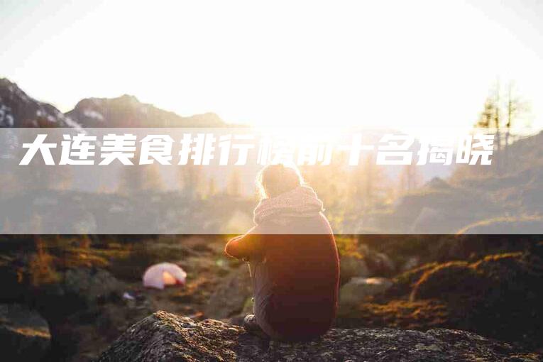 大连美食排行榜前十名揭晓-住家保姆月嫂服务_家政保洁钟点工家政服务_速上门月嫂网首页