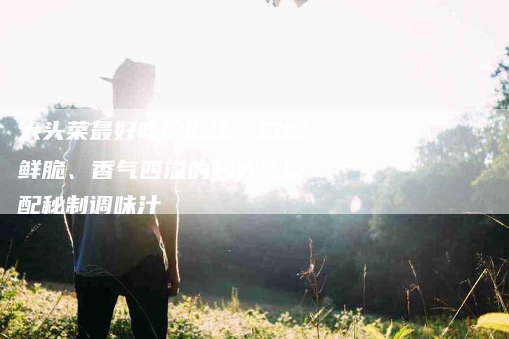 大头菜最好吃的做法：口感鲜脆、香气四溢的炒大头菜配秘制调味汁-住家保姆月嫂服务_家政保洁钟点工家政服务_速上门月嫂网首页