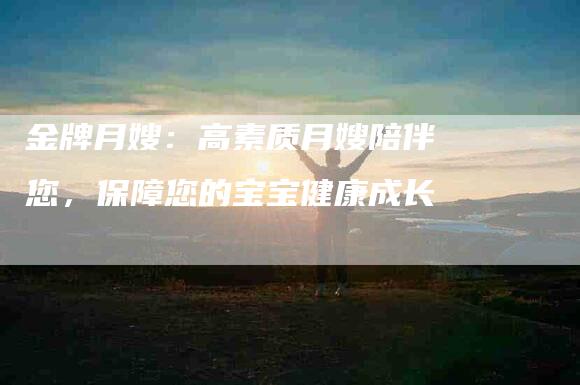 金牌月嫂：高素质月嫂陪伴您，保障您的宝宝健康成长-住家保姆月嫂服务_家政保洁钟点工家政服务_速上门月嫂网首页