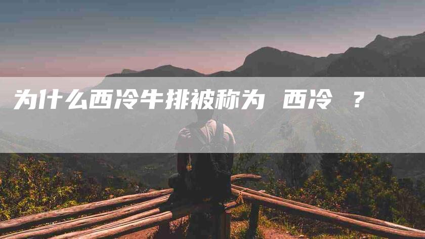 为什么西冷牛排被称为 西冷 ？-住家保姆月嫂服务_家政保洁钟点工家政服务_速上门月嫂网首页