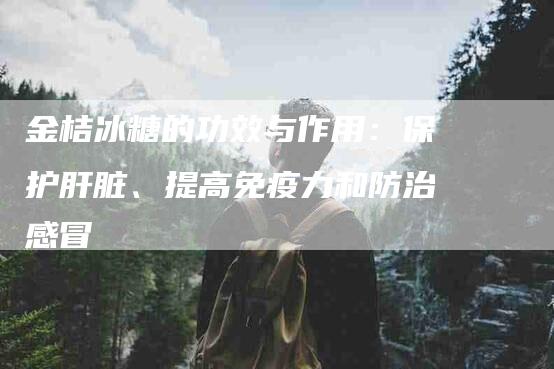 金桔冰糖的功效与作用：保护肝脏、提高免疫力和防治感冒