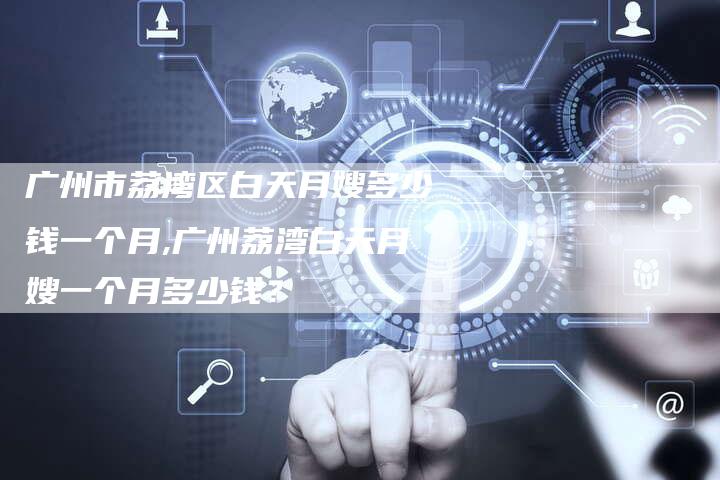 广州市荔湾区白天月嫂多少钱一个月,广州荔湾白天月嫂一个月多少钱？-住家保姆月嫂服务_家政保洁钟点工家政服务_速上门月嫂网首页