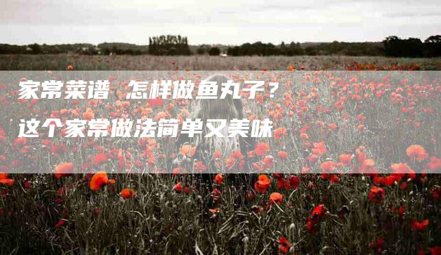 家常菜谱 怎样做鱼丸子？这个家常做法简单又美味-住家保姆月嫂服务_家政保洁钟点工家政服务_速上门月嫂网首页