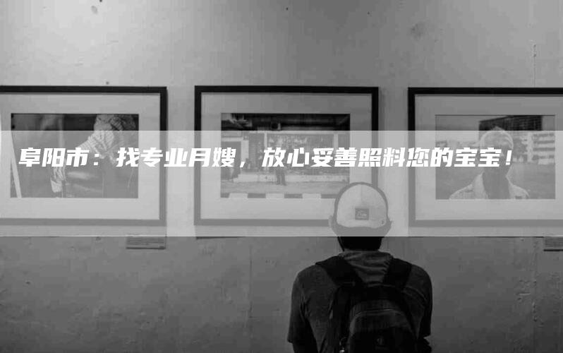 阜阳市：找专业月嫂，放心妥善照料您的宝宝！