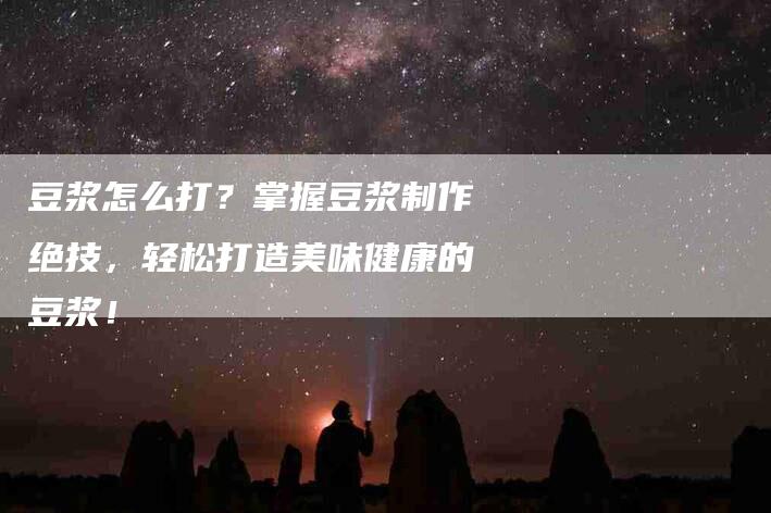 豆浆怎么打？掌握豆浆制作绝技，轻松打造美味健康的豆浆！