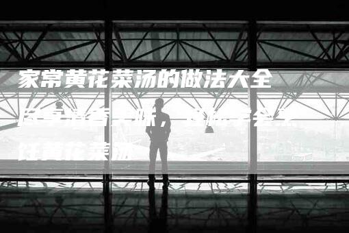 家常黄花菜汤的做法大全 尽享清香美味，轻松学会烹饪黄花菜汤-住家保姆月嫂服务_家政保洁钟点工家政服务_速上门月嫂网首页