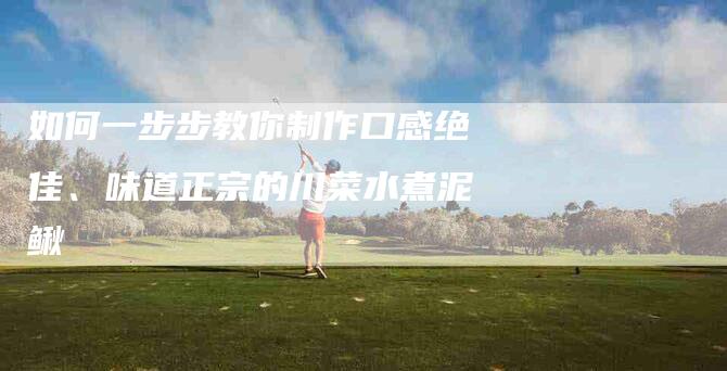 如何一步步教你制作口感绝佳、味道正宗的川菜水煮泥鳅